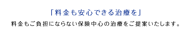 「料金も安心できる治療を」<br>
料金もご負担にならない保険中心の治療をご提案いたします。